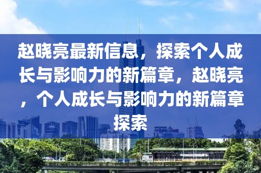 趙曉亮最新信息，探索個人成長與影響力的新篇章，趙曉亮，個人成長與影響力的新篇章探索