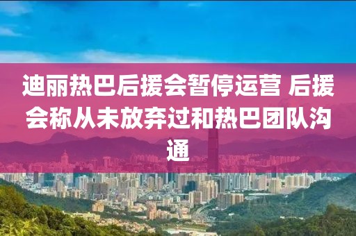 迪麗熱巴后援會(huì)暫停運(yùn)營(yíng) 后援會(huì)稱從未放棄過(guò)和熱巴團(tuán)隊(duì)溝通