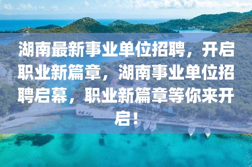 湖南最新事業(yè)單位招聘，開啟職業(yè)新篇章，湖南事業(yè)單位招聘啟幕，職業(yè)新篇章等你來開啟！