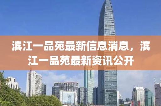 濱江一品苑最新信息消息，濱江一品苑最新資訊公開