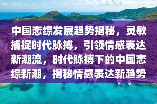 中國戀綜發(fā)展趨勢揭秘，靈敏捕捉時代脈搏，引領(lǐng)情感表達(dá)新潮流，時代脈搏下的中國戀綜新潮，揭秘情感表達(dá)新趨勢