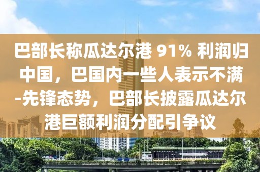 巴部長稱瓜達(dá)爾港 91% 利潤歸中國，巴國內(nèi)一些人表示不滿-先鋒態(tài)勢，巴部長披露瓜達(dá)爾港巨額利潤分配引爭議