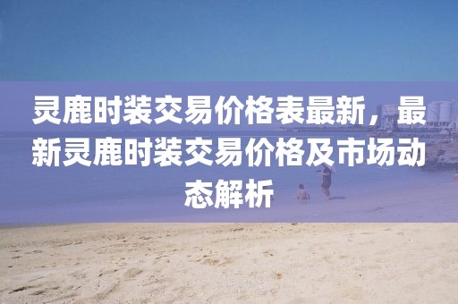 靈鹿時(shí)裝交易價(jià)格表最新，最新靈鹿時(shí)裝交易價(jià)格及市場(chǎng)動(dòng)態(tài)解析