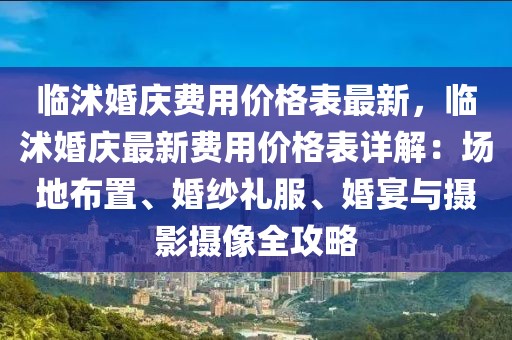 臨沭婚慶費(fèi)用價(jià)格表最新，臨沭婚慶最新費(fèi)用價(jià)格表詳解：場(chǎng)地布置、婚紗禮服、婚宴與攝影攝像全攻略