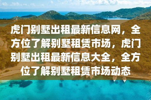 虎門別墅出租最新信息網(wǎng)，全方位了解別墅租賃市場，虎門別墅出租最新信息大全，全方位了解別墅租賃市場動態(tài)