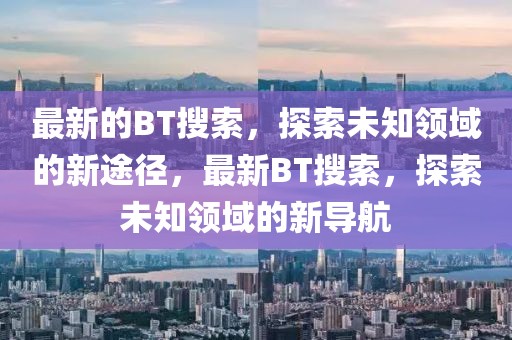 最新的BT搜索，探索未知領(lǐng)域的新途徑，最新BT搜索，探索未知領(lǐng)域的新導(dǎo)航