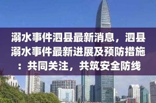 溺水事件泗縣最新消息，泗縣溺水事件最新進(jìn)展及預(yù)防措施：共同關(guān)注，共筑安全防線