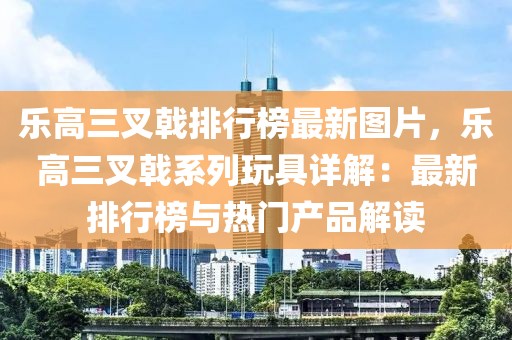 樂高三叉戟排行榜最新圖片，樂高三叉戟系列玩具詳解：最新排行榜與熱門產(chǎn)品解讀