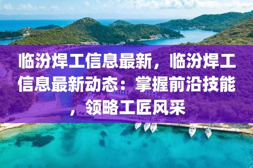 臨汾焊工信息最新，臨汾焊工信息最新動態(tài)：掌握前沿技能，領(lǐng)略工匠風(fēng)采