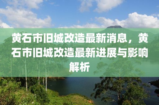 黃石市舊城改造最新消息，黃石市舊城改造最新進(jìn)展與影響解析