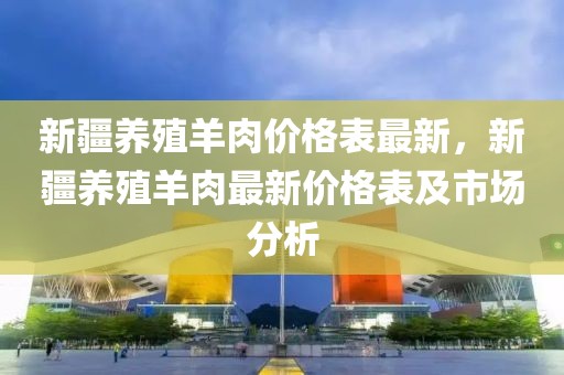 新疆養(yǎng)殖羊肉價(jià)格表最新，新疆養(yǎng)殖羊肉最新價(jià)格表及市場分析