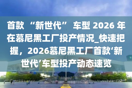 首款 “新世代” 車型 2026 年在慕尼黑工廠投產(chǎn)情況_快速把握，2026慕尼黑工廠首款‘新世代’車型投產(chǎn)動(dòng)態(tài)速覽