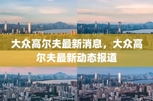 大眾高爾夫最新消息，大眾高爾夫最新動態(tài)報道