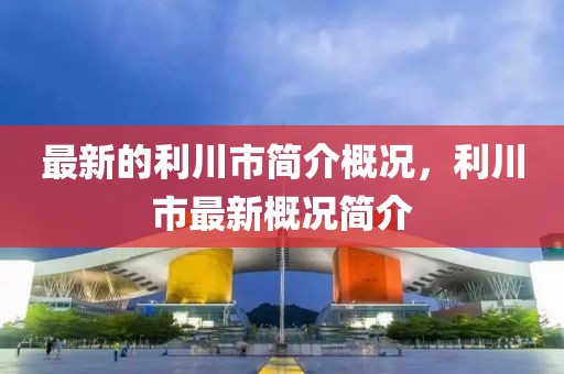 最新的利川市簡介概況，利川市最新概況簡介