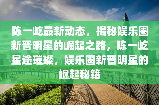 陳一屹最新動態(tài)，揭秘娛樂圈新晉明星的崛起之路，陳一屹星途璀璨，娛樂圈新晉明星的崛起秘籍
