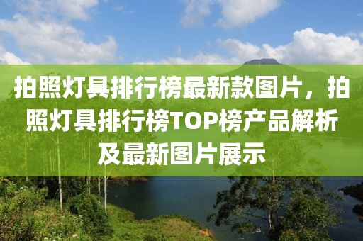 拍照燈具排行榜最新款圖片，拍照燈具排行榜TOP榜產(chǎn)品解析及最新圖片展示