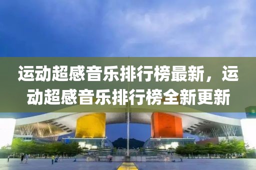 運動超感音樂排行榜最新，運動超感音樂排行榜全新更新