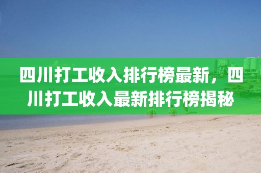四川打工收入排行榜最新，四川打工收入最新排行榜揭秘