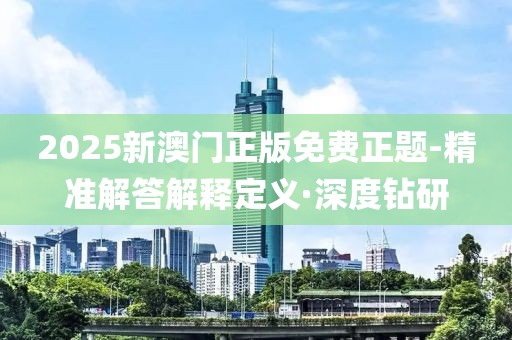 2025新澳門(mén)正版免費(fèi)正題-精準(zhǔn)解答解釋定義·深度鉆研