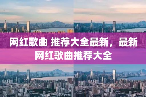 網(wǎng)紅歌曲 推薦大全最新，最新網(wǎng)紅歌曲推薦大全