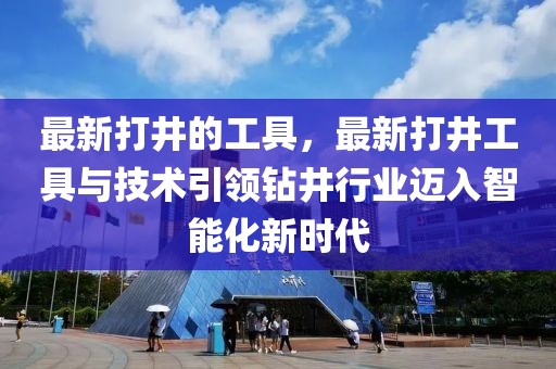 最新打井的工具，最新打井工具與技術(shù)引領(lǐng)鉆井行業(yè)邁入智能化新時代