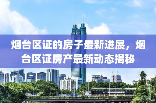 煙臺區(qū)證的房子最新進(jìn)展，煙臺區(qū)證房產(chǎn)最新動態(tài)揭秘