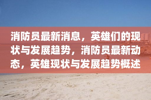 消防員最新消息，英雄們的現(xiàn)狀與發(fā)展趨勢(shì)，消防員最新動(dòng)態(tài)，英雄現(xiàn)狀與發(fā)展趨勢(shì)概述