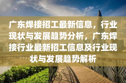 廣東焊接招工最新信息，行業(yè)現(xiàn)狀與發(fā)展趨勢(shì)分析，廣東焊接行業(yè)最新招工信息及行業(yè)現(xiàn)狀與發(fā)展趨勢(shì)解析