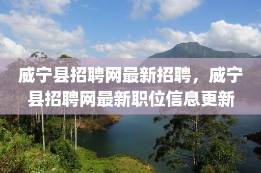 威寧縣招聘網(wǎng)最新招聘，威寧縣招聘網(wǎng)最新職位信息更新