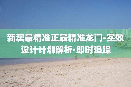 新澳最精準(zhǔn)正最精準(zhǔn)龍門-實(shí)效設(shè)計(jì)計(jì)劃解析·即時(shí)追蹤
