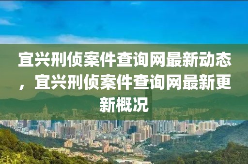 宜興刑偵案件查詢網(wǎng)最新動態(tài)，宜興刑偵案件查詢網(wǎng)最新更新概況