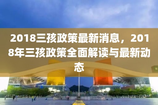 2018三孩政策最新消息，2018年三孩政策全面解讀與最新動態(tài)