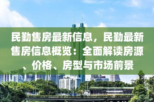 民勤售房最新信息，民勤最新售房信息概覽：全面解讀房源、價格、房型與市場前景