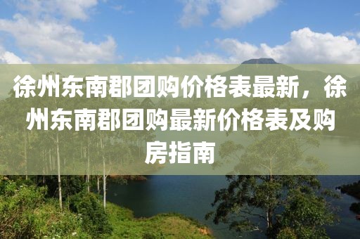 徐州東南郡團(tuán)購(gòu)價(jià)格表最新，徐州東南郡團(tuán)購(gòu)最新價(jià)格表及購(gòu)房指南