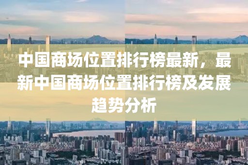 中國(guó)商場(chǎng)位置排行榜最新，最新中國(guó)商場(chǎng)位置排行榜及發(fā)展趨勢(shì)分析