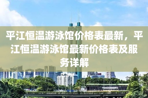平江恒溫游泳館價格表最新，平江恒溫游泳館最新價格表及服務(wù)詳解