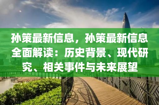 孫策最新信息，孫策最新信息全面解讀：歷史背景、現(xiàn)代研究、相關(guān)事件與未來展望