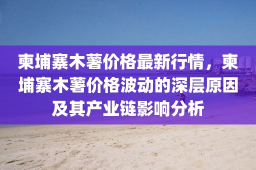 柬埔寨木薯價格最新行情，柬埔寨木薯價格波動的深層原因及其產(chǎn)業(yè)鏈影響分析