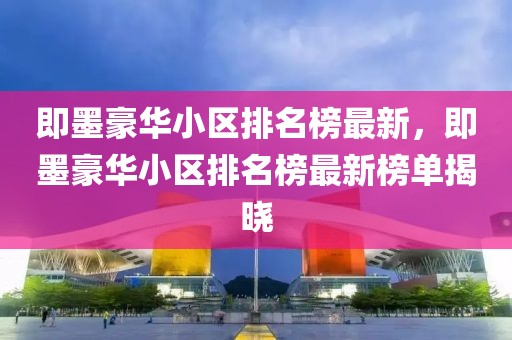 即墨豪華小區(qū)排名榜最新，即墨豪華小區(qū)排名榜最新榜單揭曉