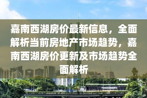 嘉南西湖房價最新信息，全面解析當(dāng)前房地產(chǎn)市場趨勢，嘉南西湖房價更新及市場趨勢全面解析