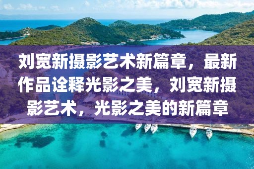 劉寬新攝影藝術(shù)新篇章，最新作品詮釋光影之美，劉寬新攝影藝術(shù)，光影之美的新篇章