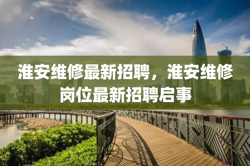 淮安維修最新招聘，淮安維修崗位最新招聘啟事
