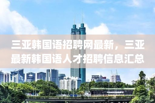 三亞韓國語招聘網(wǎng)最新，三亞最新韓國語人才招聘信息匯總