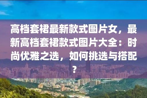高檔套裙最新款式圖片女，最新高檔套裙款式圖片大全：時尚優(yōu)雅之選，如何挑選與搭配？