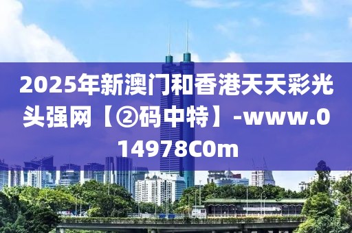 2025年新澳門和香港天天彩光頭強網(wǎng)【②碼中特】-www.014978C0m
