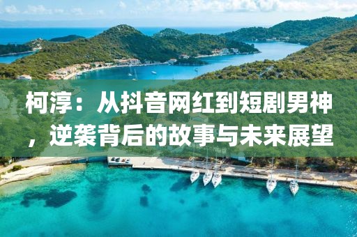 柯淳：從抖音網(wǎng)紅到短劇男神，逆襲背后的故事與未來展望