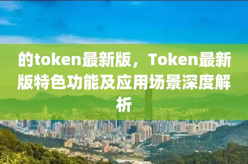 的token最新版，Token最新版特色功能及應(yīng)用場(chǎng)景深度解析