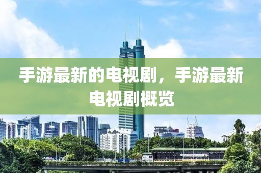 手游最新的電視劇，手游最新電視劇概覽