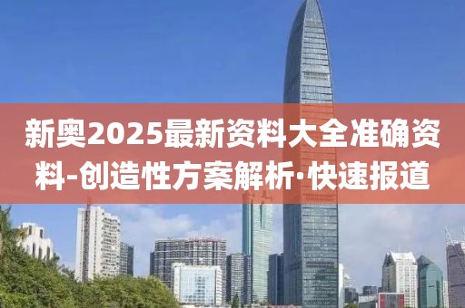 新奧2025最新資料大全準(zhǔn)確資料-創(chuàng)造性方案解析·快速報(bào)道