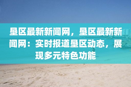 墾區(qū)最新新聞網(wǎng)，墾區(qū)最新新聞網(wǎng)：實(shí)時(shí)報(bào)道墾區(qū)動(dòng)態(tài)，展現(xiàn)多元特色功能